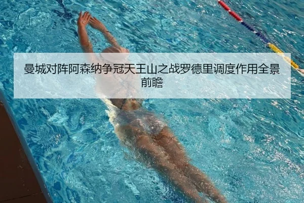 曼城对阵阿森纳争冠天王山之战罗德里调度作用全景前瞻