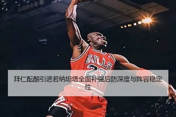 拜仁酝酿引进若纳坦塔全面补强后防深度与阵容稳定性
