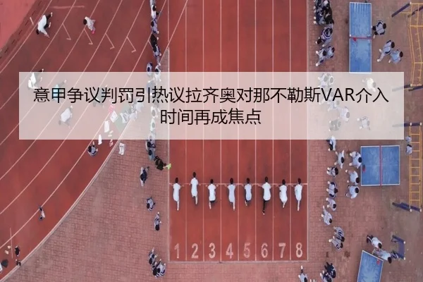 意甲争议判罚引热议拉齐奥对那不勒斯VAR介入时间再成焦点